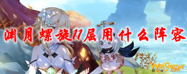 原神渊月螺旋11层用什么阵容，斧牛免费手游加速器为您精准定位