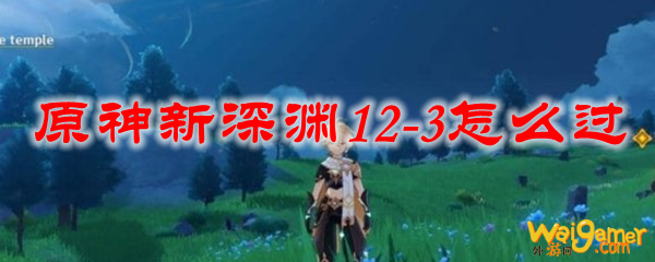 原神新深渊12-3怎么过，斧牛免费手游加速器一招解决问题