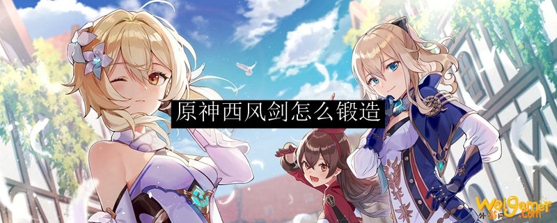 原神西风剑怎么锻造，斧牛免费手游加速器为您抢先速报