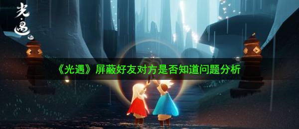 光遇屏蔽老友对方知道吗（屏蔽老友对方是否知道问题剖析）