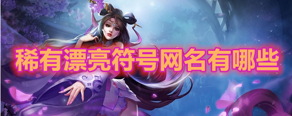 稀有漂亮符号网名有哪些（王者荣耀稀有漂亮符号网名共享）