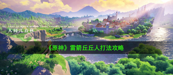 原神雷箭丘丘人如何打（雷箭丘丘人玩法攻略大全）