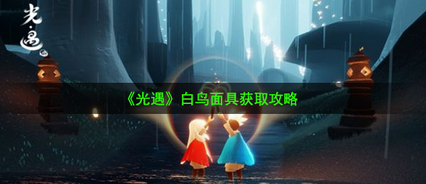 光遇白鸟面具如何得（白鸟面具获得攻略大全）