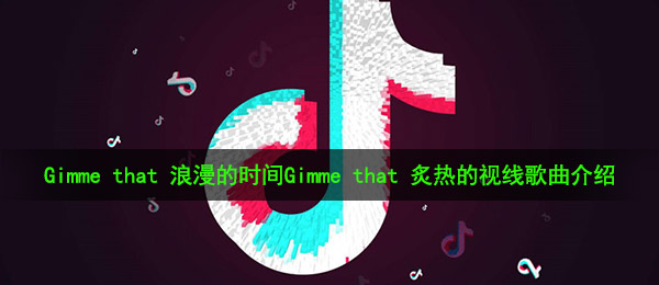 《抖音》Gimme that 浪漫的时间Gimme that 炙热的视线歌曲介绍