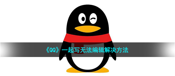 QQ一起写为何没法编写（一起写没法编写解决方案）