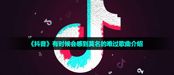 抖音短视频有时会觉得莫名其妙的伤心是什么歌,有时会觉得莫名其妙的伤心音乐详细介绍