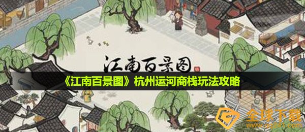 江南百景图商栈咋玩,杭州市大运河商栈游戏玩法攻略大全