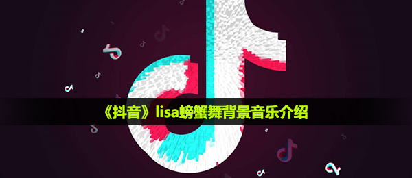 抖音短视频lisa螃蟹舞bgm是什么,lisa螃蟹舞音乐背景详细介绍
