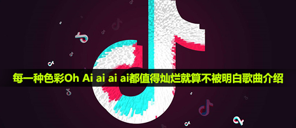 抖音短视频每一种颜色Oh Ai ai ai ai都值得璀璨即使不被搞清楚是什么歌,本色音乐详细介绍