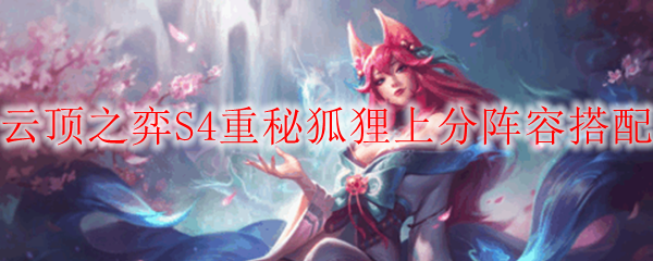 云顶之弈S4重秘小狐狸主力阵容咋玩,S4重秘小狐狸上分主力阵容配搭共享