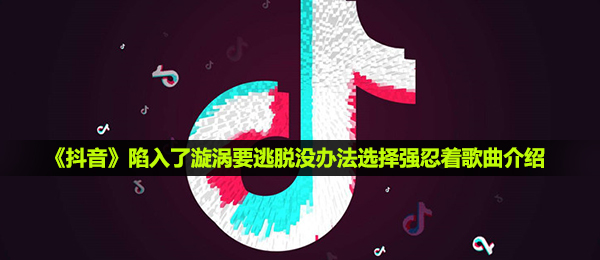 抖音短视频深陷了涡旋要逃离没法挑选忍着着是什么歌,深陷了涡旋要逃离没法挑选忍着着音乐详细介绍