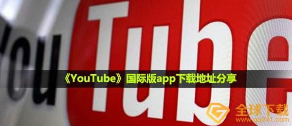 youtube如何下载,海外版app下载详细地址共享