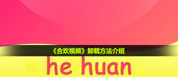合欢视频如何无法删除,卸载掉方式详细介绍