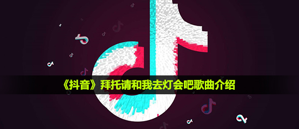抖音短视频摆脱请和我要去灯光节吧是什么歌,摆脱请和我要去灯光节吧音乐详细介绍