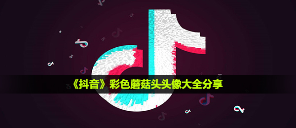 抖音短视频五颜六色蘑菇头头像有什么,五颜六色蘑菇头头像全集共享