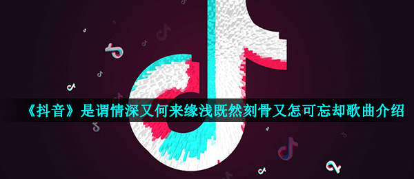 抖音短视频是谓深情又谈何缘浅即然刻骨铭心又怎可遗忘是什么歌,意浓音乐详细介绍