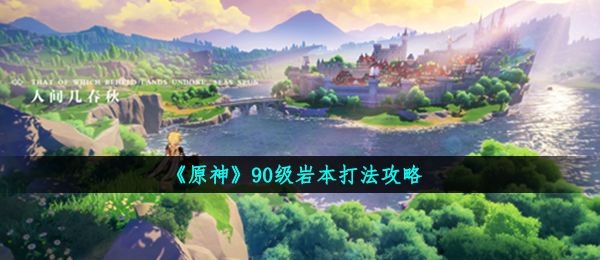 原神90级岩本如何打,90级岩本玩法攻略大全