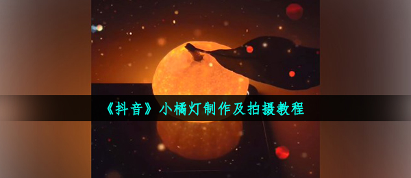抖音小橘灯怎么拍,小桔灯制做及拍攝实例教程