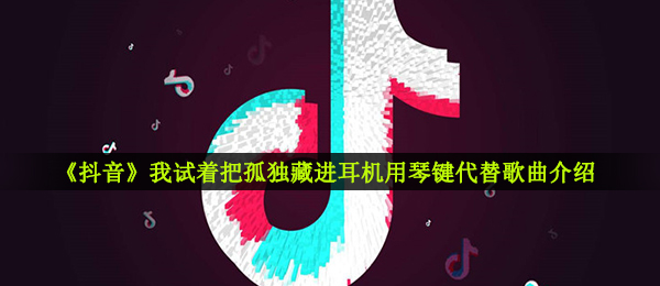 抖音短视频我尝试把孤独藏进手机耳机用钢琴键替代是什么歌,茫音乐信息内容详细介绍