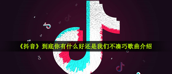 抖音短视频究竟你有什么好或是我们不很巧是什么歌,很巧音乐信息内容详细介绍