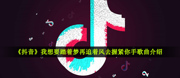 抖音短视频我要踏着梦再追着风去紧握你手是什么歌,欢音乐信息内容详细介绍