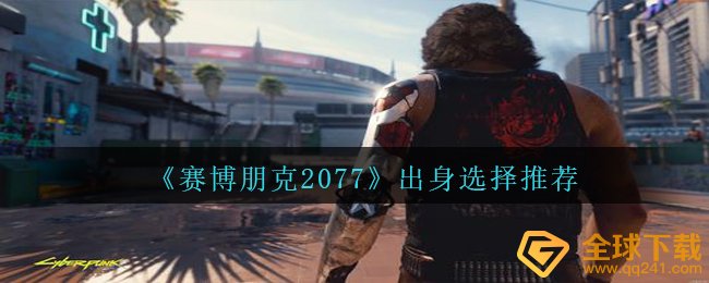 赛博朋克2077出世挑选什么角色比较好,出生挑选强烈推荐