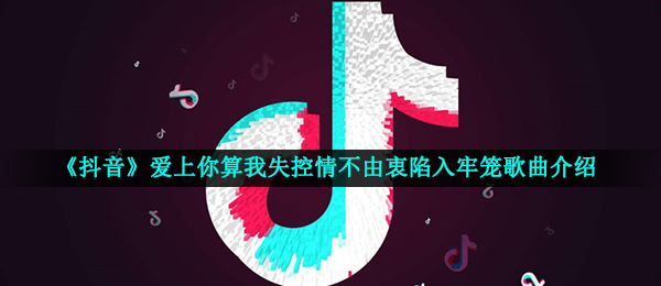抖音爱喜欢你算我无法控制情不衷心深陷囚牢是什么歌,抖音短视频无法控制音乐信息内容详细介绍