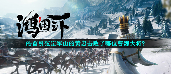 鸿图下皓首引弦定军山的黄忠战胜了哪个曹军将军,鸿图下鸿图话题讨论回答