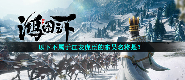 鸿图下以下不属于江表虎臣的东吴名将是,鸿图下鸿图话题讨论回答