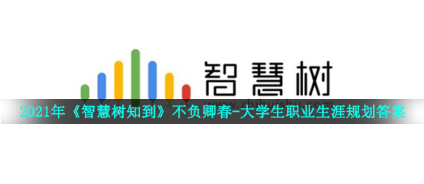 2021智慧树不负卿春在校大学生岗位职业生涯规划答案是什么（智慧树知到不负卿春在校大学生岗位职业生涯规划回答共享）