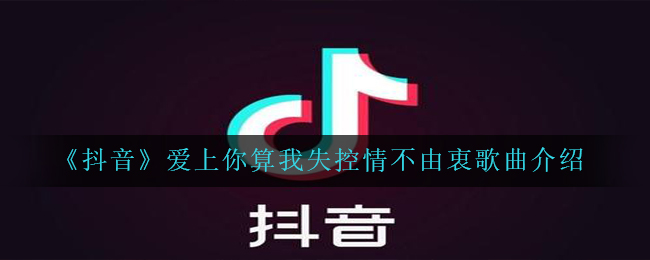 抖音爱喜欢你算我无法控制情不衷心是什么歌（爱上了你算我无法控制情不衷心音乐详细介绍）