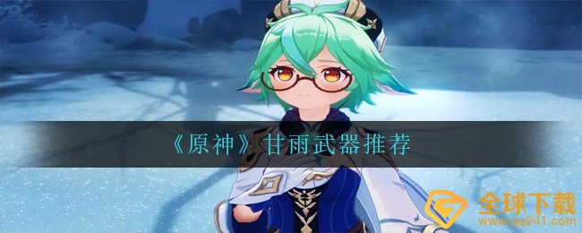 原神甘雨合适哪些武器装备,甘雨武器装备强烈推荐