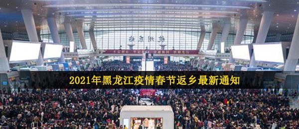 黑龙江疫情2021新春佳节回乡最新通知,2021新春佳节黑龙江省地域疫情防控最新公告