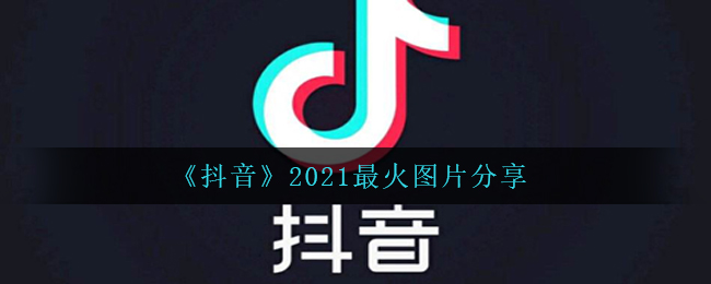 抖音2021最火图片有什么,2021最火图片共享