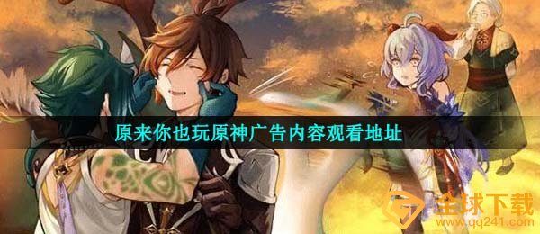 原先你也玩原神广告宣传在哪看,原先你也玩原神广告宣传內容收看详细地址