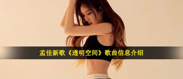 全透明室内空间歌曲歌词,孟佳最新歌曲全透明空间歌曲信息内容详细介绍