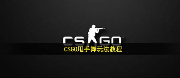 csgo甩手舞怎么做,CSGO甩手舞游戏玩法实例教程