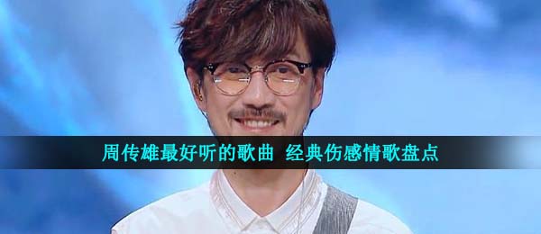 周传雄有什么好听的歌,經典超好听的伤感歌曲共享