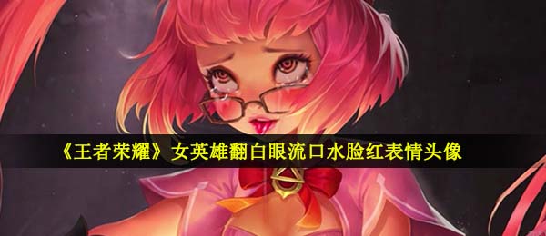 《王者荣耀》女英雄翻白眼流口水脸红表情头像大全