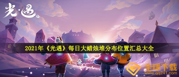 光遇大焟烛堆部位（2021每日大焟烛堆遍布部位归纳全集）