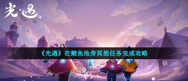 如何在光遇的鲤鱼塘边做冥想任务？（完成鲤鱼塘边冥想任务的策略）