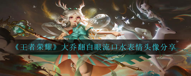 从哪里下载大乔流口水表情，王者荣耀（大乔白眼流口水表情头像分享）