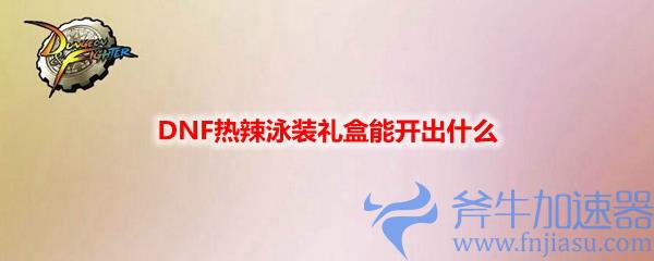 DNF热辣泳装礼盒能开出什么,DNF女角色泳装