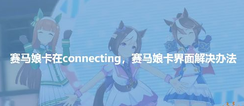 赛马娘卡通信界面connecting进不去游戏怎么办？斧牛加速器免费加速解决